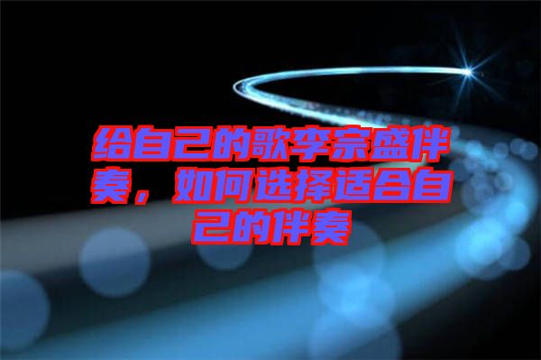 給自己的歌李宗盛伴奏，如何選擇適合自己的伴奏