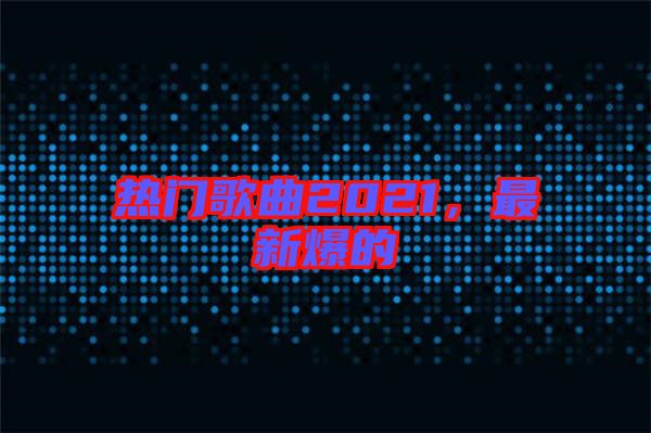 熱門歌曲2021，最新爆的
