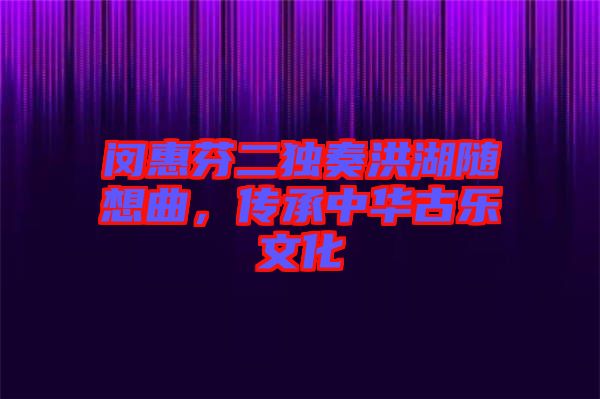 閔惠芬二獨(dú)奏洪湖隨想曲，傳承中華古樂文化