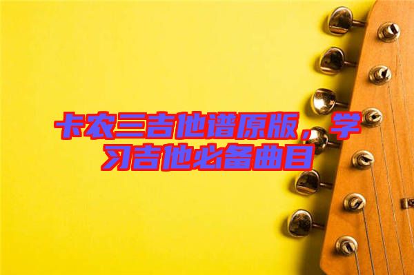 卡農(nóng)三吉他譜原版，學習吉他必備曲目