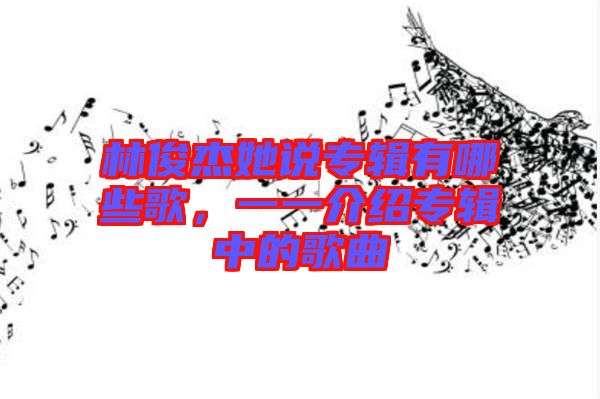 林俊杰她說專輯有哪些歌，一一介紹專輯中的歌曲