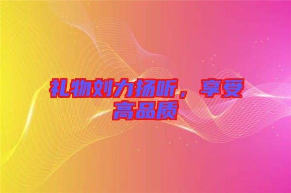 禮物劉力揚(yáng)聽，享受高品質(zhì)