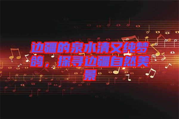 邊疆的泉水清又純夢鴿，探尋邊疆自然美景