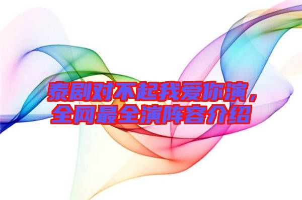 泰劇對不起我愛你演，全網(wǎng)最全演陣容介紹