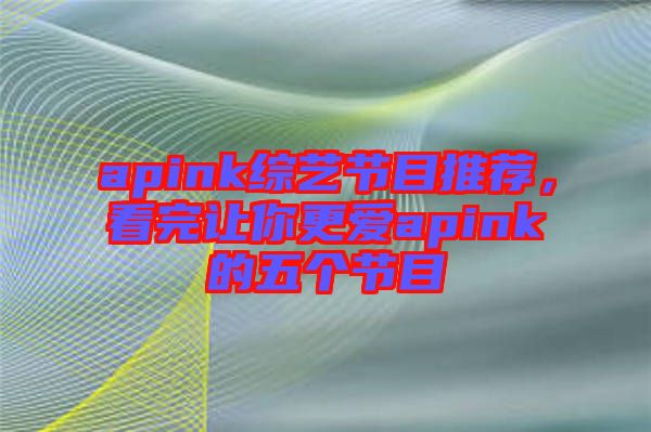 apink綜藝節(jié)目推薦，看完讓你更愛apink的五個節(jié)目