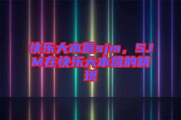 快樂大本營sjm，SJM在快樂大本營的精現(xiàn)