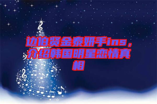 邊伯賢金泰妍手ins，介紹韓國明星戀情真相