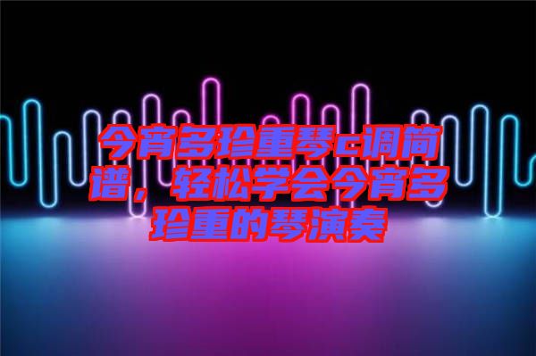 今宵多珍重琴c調(diào)簡譜，輕松學(xué)會今宵多珍重的琴演奏