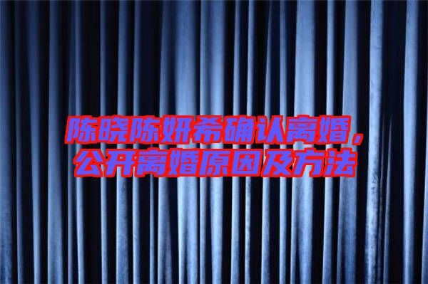 陳曉陳妍希確認(rèn)離婚，公開(kāi)離婚原因及方法