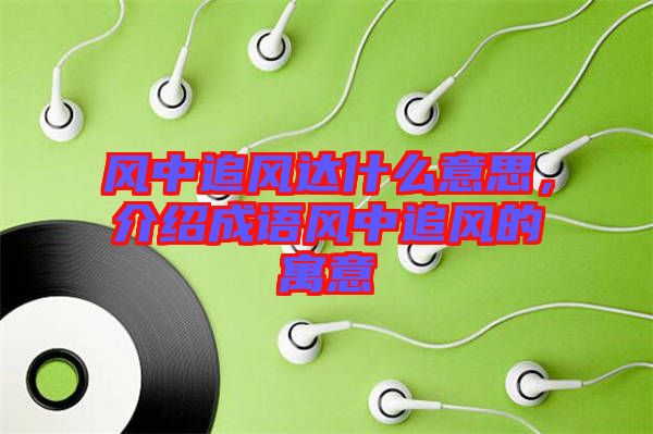 風(fēng)中追風(fēng)達(dá)什么意思，介紹成語風(fēng)中追風(fēng)的寓意