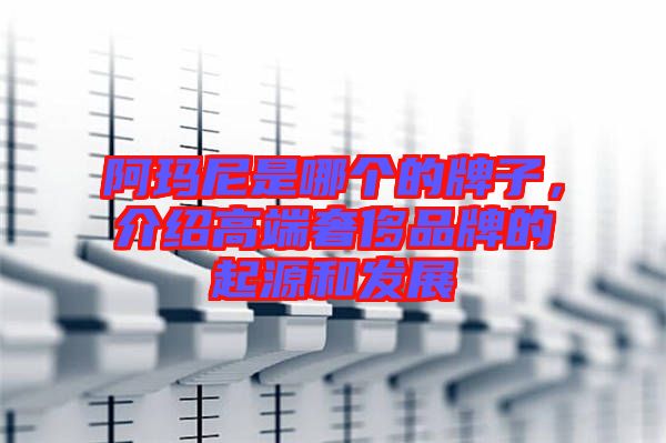 阿瑪尼是哪個(gè)的牌子，介紹高端奢侈品牌的起源和發(fā)展