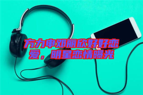 方力申鄧麗欣好好戀愛，明星戀情曝光