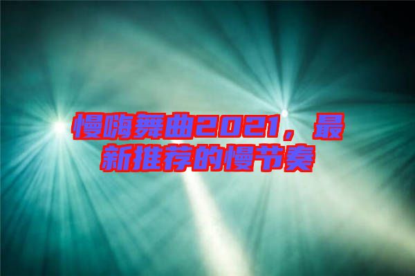 慢嗨舞曲2021，最新推薦的慢節(jié)奏