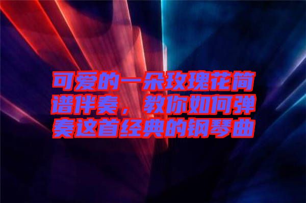 可愛的一朵玫瑰花簡譜伴奏，教你如何彈奏這首經(jīng)典的鋼琴曲