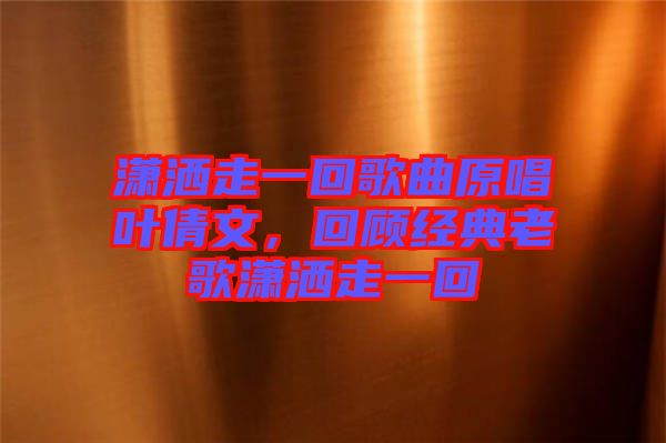 瀟灑走一回歌曲原唱葉倩文，回顧經(jīng)典老歌瀟灑走一回