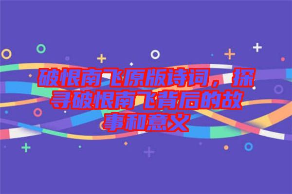 破恨南飛原版詩詞，探尋破恨南飛背后的故事和意義