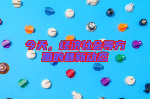 今天，經(jīng)濟(jì)社會等方面的最新動態(tài)