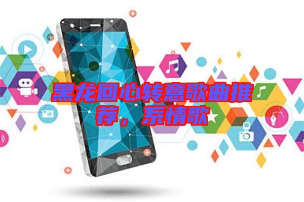 黑龍回心轉(zhuǎn)意歌曲推薦，系情歌