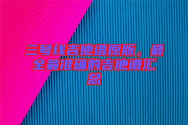 三號線吉他譜原版，最全最準(zhǔn)確的吉他譜匯總