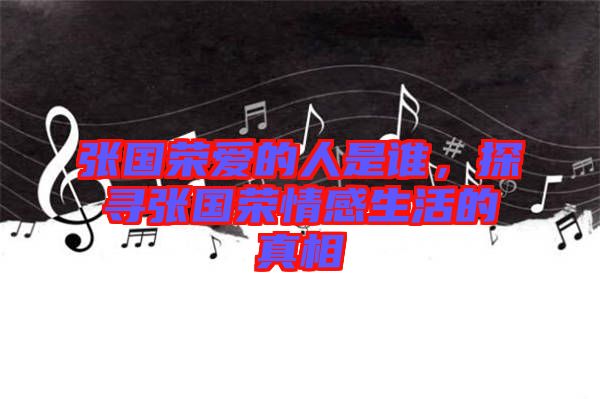 張國(guó)榮愛(ài)的人是誰(shuí)，探尋張國(guó)榮情感生活的真相