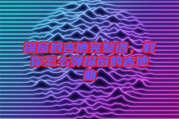 探窗的吉他完整譜，教你怎么彈探窗的吉他曲
