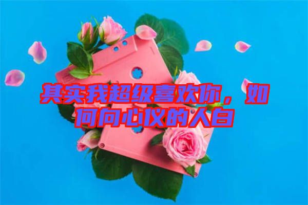 其實我超級喜歡你，如何向心儀的人白