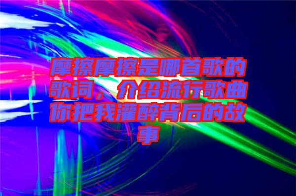 摩擦摩擦是哪首歌的歌詞，介紹流行歌曲你把我灌醉背后的故事