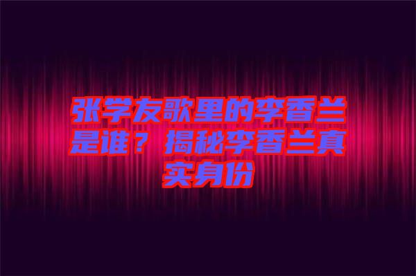 張學(xué)友歌里的李香蘭是誰？揭秘李香蘭真實(shí)身份