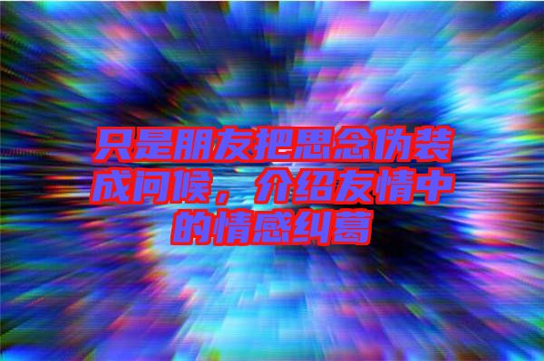 只是朋友把思念偽裝成問(wèn)候，介紹友情中的情感糾葛