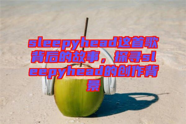 sleepyhead這首歌背后的故事，探尋sleepyhead的創(chuàng)作背景