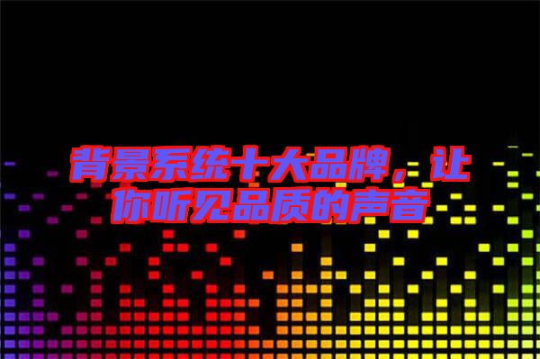 背景系統(tǒng)十大品牌，讓你聽見品質(zhì)的聲音