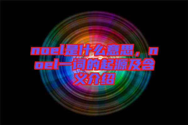 noel是什么意思，noel一詞的起源及含義介紹