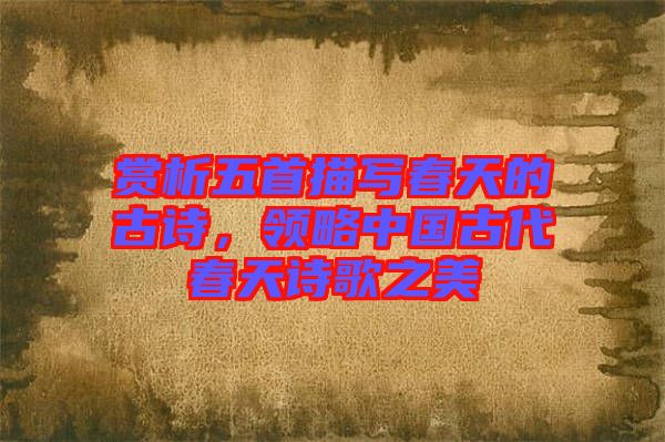 賞析五首描寫春天的古詩(shī)，領(lǐng)略中國(guó)古代春天詩(shī)歌之美