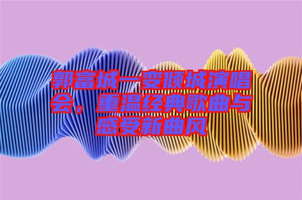 郭富城一變傾城演唱會(huì)，重溫經(jīng)典歌曲與感受新曲風(fēng)