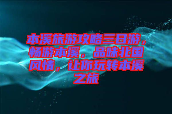 本溪旅游攻略三日游，暢游本溪，品味北國(guó)風(fēng)情，讓你玩轉(zhuǎn)本溪之旅