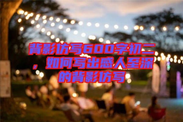 背影仿寫600字初二，如何寫出感人至深的背影仿寫