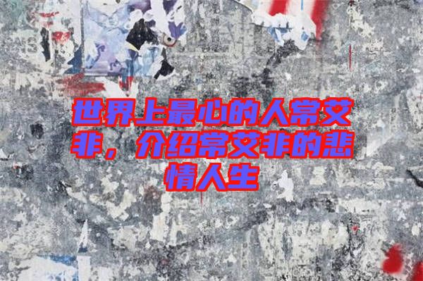 世界上最心的人常艾非，介紹常艾非的悲情人生