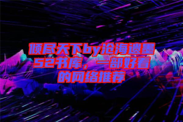 傾盡天下by滄海遺墨52書庫，一部好看的網(wǎng)絡(luò)推薦