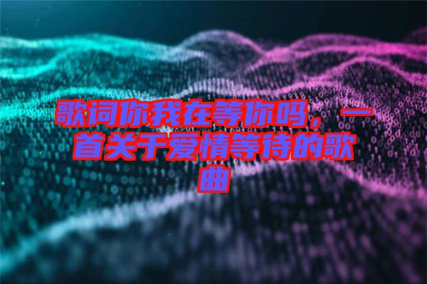 歌詞你我在等你嗎，一首關(guān)于愛(ài)情等待的歌曲