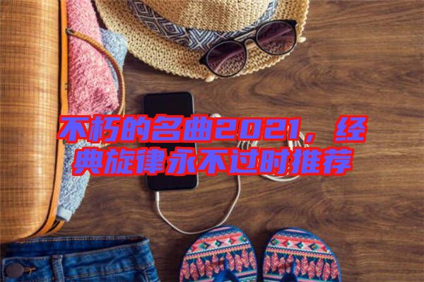 不朽的名曲2021，經(jīng)典旋律永不過時(shí)推薦