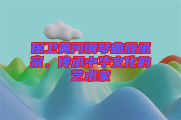保衛(wèi)黃河鋼琴曲殷承宗，傳承中華文化的藝術(shù)家