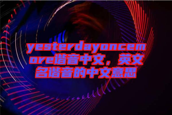 yesterdayoncemore諧音中文，英文名諧音的中文意思