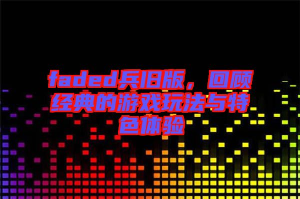 faded兵舊版，回顧經(jīng)典的游戲玩法與特色體驗(yàn)