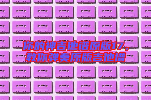 你的神吉他譜原版17，教你彈奏原版吉他譜