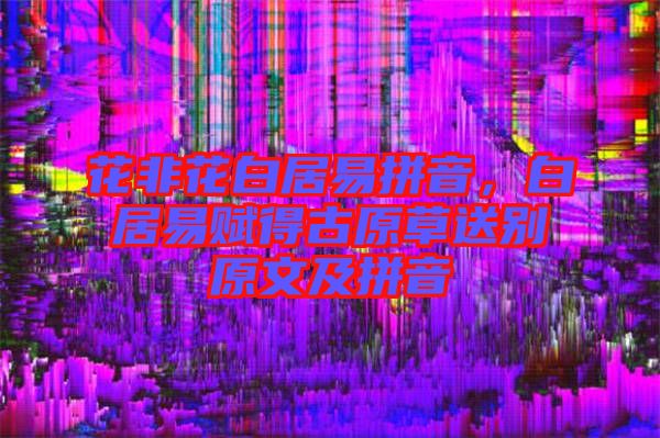 花非花白居易拼音，白居易賦得古原草送別原文及拼音