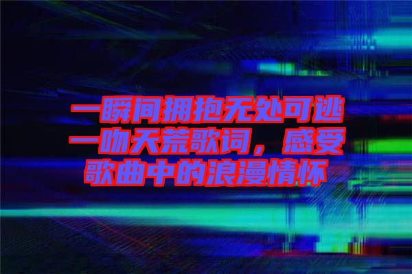 一瞬間擁抱無處可逃一吻天荒歌詞，感受歌曲中的浪漫情懷
