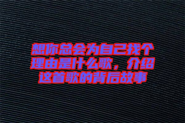 想你總會(huì)為自己找個(gè)理由是什么歌，介紹這首歌的背后故事