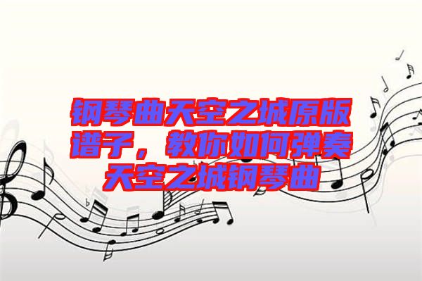 鋼琴曲天空之城原版譜子，教你如何彈奏天空之城鋼琴曲