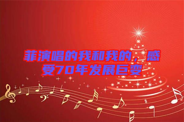 菲演唱的我和我的，感受70年發(fā)展巨變