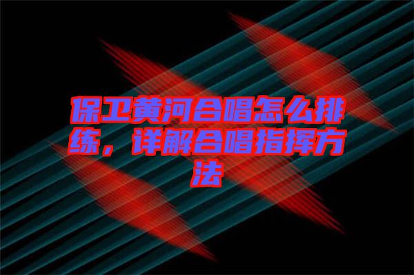 保衛(wèi)黃河合唱怎么排練，詳解合唱指揮方法